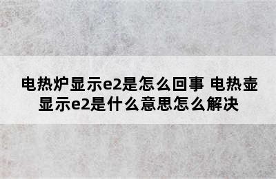 电热炉显示e2是怎么回事 电热壶显示e2是什么意思怎么解决